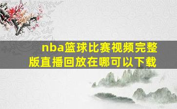 nba篮球比赛视频完整版直播回放在哪可以下载