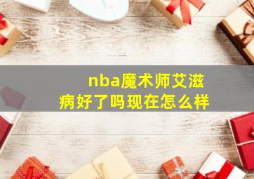 nba魔术师艾滋病好了吗现在怎么样