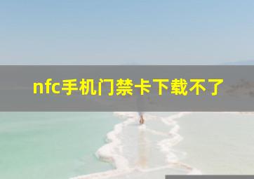 nfc手机门禁卡下载不了