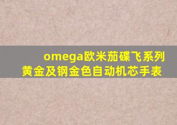 omega欧米茄碟飞系列黄金及钢金色自动机芯手表