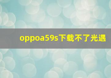 oppoa59s下载不了光遇