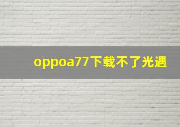 oppoa77下载不了光遇