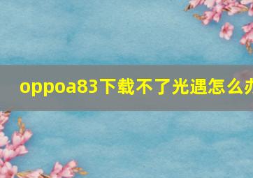 oppoa83下载不了光遇怎么办