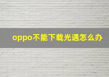 oppo不能下载光遇怎么办