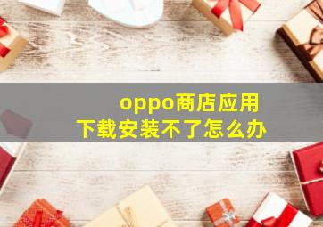 oppo商店应用下载安装不了怎么办