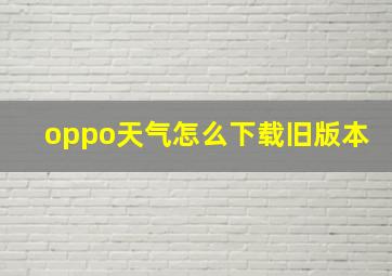 oppo天气怎么下载旧版本