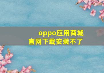 oppo应用商城官网下载安装不了