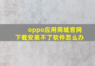 oppo应用商城官网下载安装不了软件怎么办