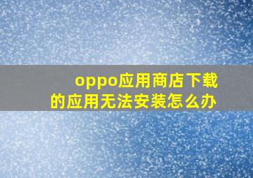 oppo应用商店下载的应用无法安装怎么办