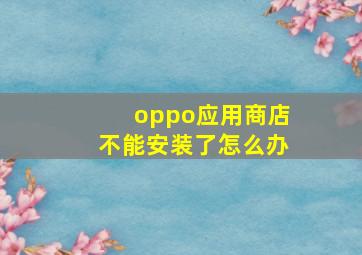 oppo应用商店不能安装了怎么办