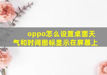 oppo怎么设置桌面天气和时间图标显示在屏幕上