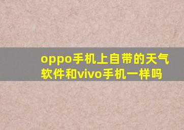 oppo手机上自带的天气软件和vivo手机一样吗