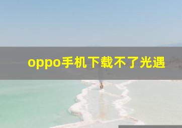 oppo手机下载不了光遇