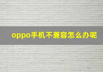 oppo手机不兼容怎么办呢