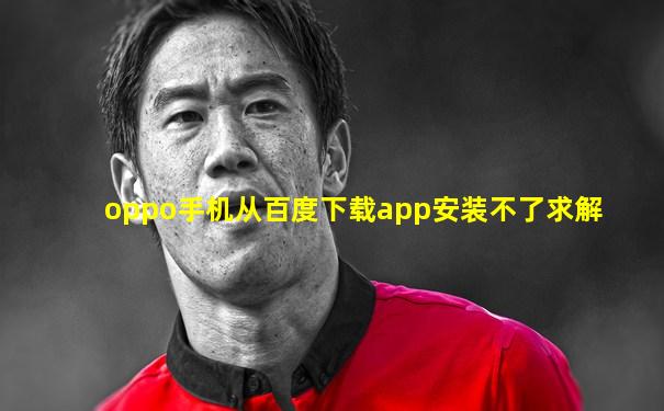 oppo手机从百度下载app安装不了求解