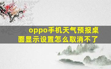 oppo手机天气预报桌面显示设置怎么取消不了