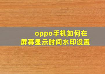 oppo手机如何在屏幕显示时间水印设置