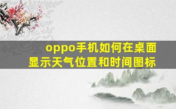 oppo手机如何在桌面显示天气位置和时间图标