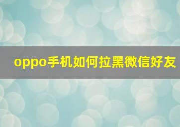 oppo手机如何拉黑微信好友