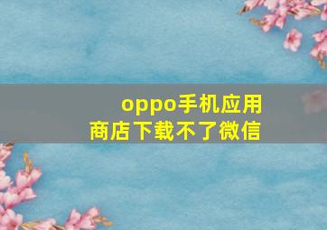 oppo手机应用商店下载不了微信