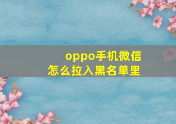 oppo手机微信怎么拉入黑名单里