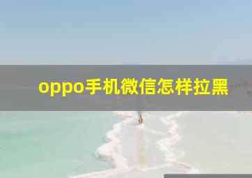 oppo手机微信怎样拉黑