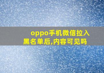 oppo手机微信拉入黑名单后,内容可见吗