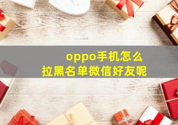 oppo手机怎么拉黑名单微信好友呢