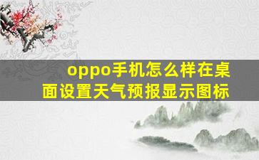 oppo手机怎么样在桌面设置天气预报显示图标