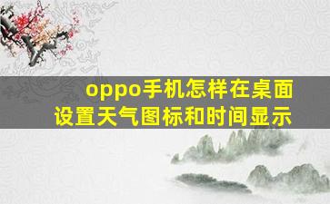 oppo手机怎样在桌面设置天气图标和时间显示