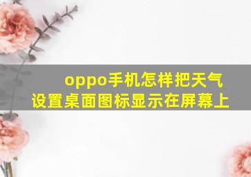 oppo手机怎样把天气设置桌面图标显示在屏幕上