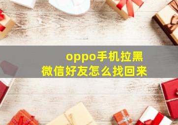 oppo手机拉黑微信好友怎么找回来