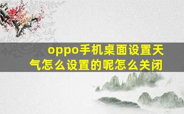 oppo手机桌面设置天气怎么设置的呢怎么关闭