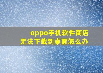 oppo手机软件商店无法下载到桌面怎么办