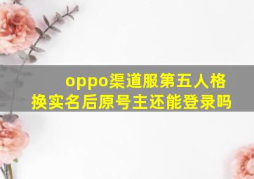 oppo渠道服第五人格换实名后原号主还能登录吗