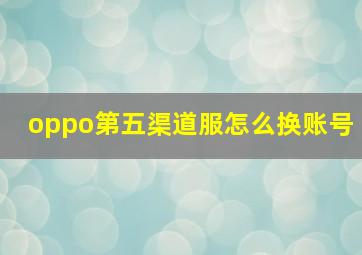 oppo第五渠道服怎么换账号