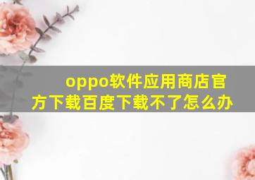 oppo软件应用商店官方下载百度下载不了怎么办