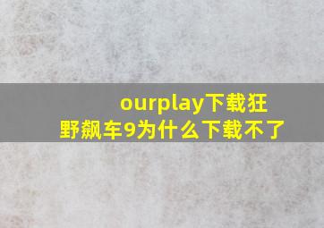 ourplay下载狂野飙车9为什么下载不了