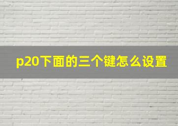 p20下面的三个键怎么设置