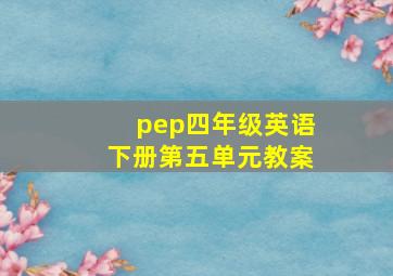 pep四年级英语下册第五单元教案