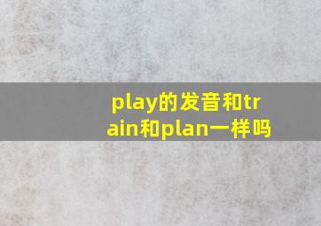 play的发音和train和plan一样吗