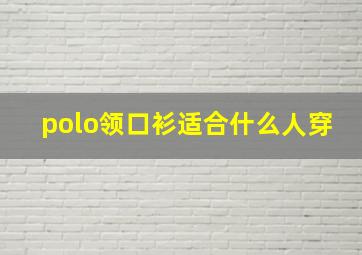 polo领口衫适合什么人穿