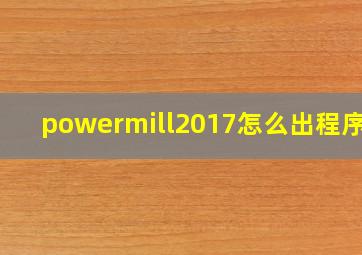 powermill2017怎么出程序单