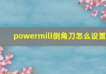 powermill倒角刀怎么设置