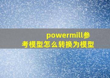 powermill参考模型怎么转换为模型