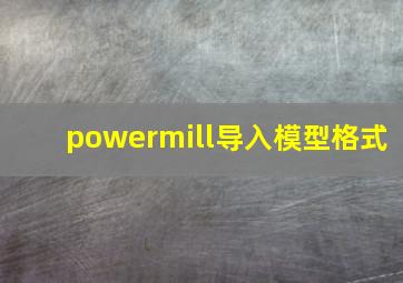 powermill导入模型格式