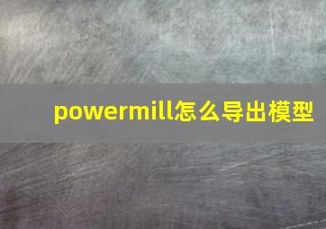 powermill怎么导出模型