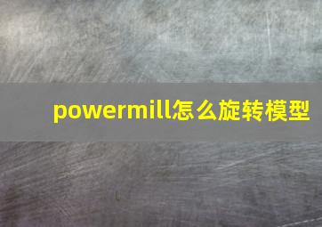 powermill怎么旋转模型