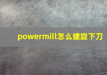 powermill怎么螺旋下刀