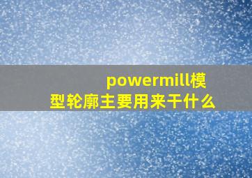 powermill模型轮廓主要用来干什么